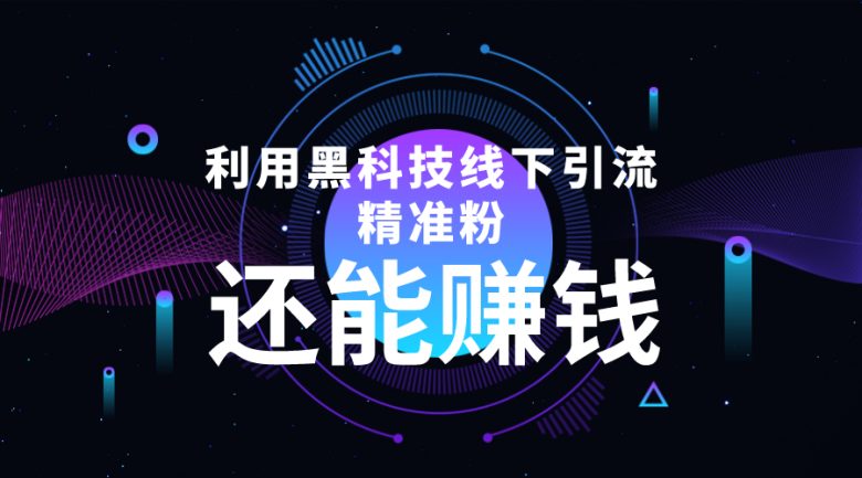 利用黑科技线下精准引流,一部手机可操作,还能赚钱【视频+文档】