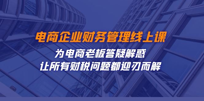 电商企业-财务管理线上课：为电商老板答疑解惑-让所有财税问题都迎刃而解(电商企业财务管理在线课程助力老板全面掌握财税管理技巧)
