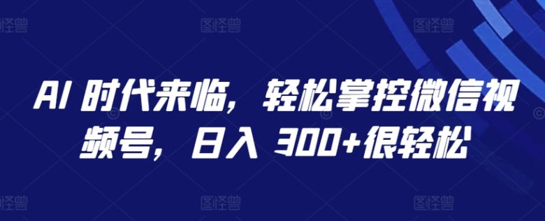 AI 时代来临,轻松掌控微信视频号,日入 300+很轻松 AI 时代来临,轻松掌控微信视频号,日入 300+很轻松