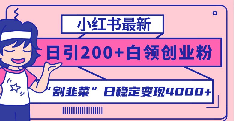 小红书最新日引200+创业粉”割韭菜“日稳定变现4000+实操教程!(“小红书引流创业粉实操教程日引200+高质量用户,稳定变现4000+”)