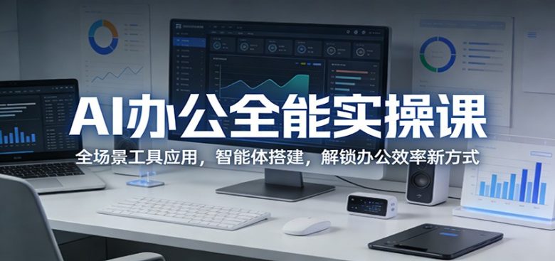 AI办公全能实操课：全场景工具应用，智能体搭建，解锁办公效率新方式