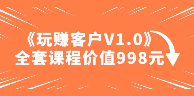 某收费课程《玩赚客户V1.0》全套课程价值998元(《玩赚客户V1.0》掌握客户需求，提升产品销售能力)