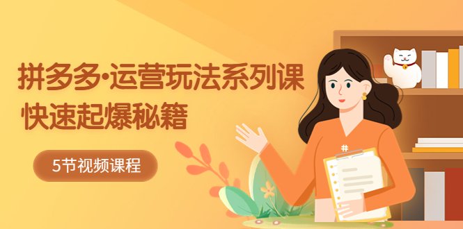 2023拼多多-运营玩法系列课：快速起爆秘籍（5节视频课）(拼多多运营秘籍五节课助你快速起爆销量)