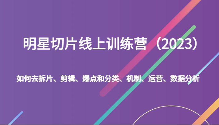 明星切片线上训练营（2023）如何去拆片、剪辑、爆点和分类、机制、运营、数据分析(全面掌握明星切片制作与运营从理论到实践的一站式学习)