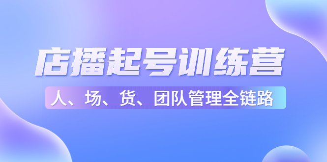 店播起号训练营:帮助更多直播新人快速开启和度过起号阶段(16节)(全面解析直播新人如何快速开启和度过起号阶段的实用指南) 店播起号训练营:帮助更多直播新人快速开启和度过起号阶段(16节)(全面解析直播新人如何快速开启和度过起号阶段的实用指南)