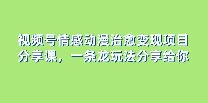视频号情感动漫治愈变现项目分享课，一条龙玩法分享给你（教程+素材）(探索视频号动漫玩法一条龙教程分享)