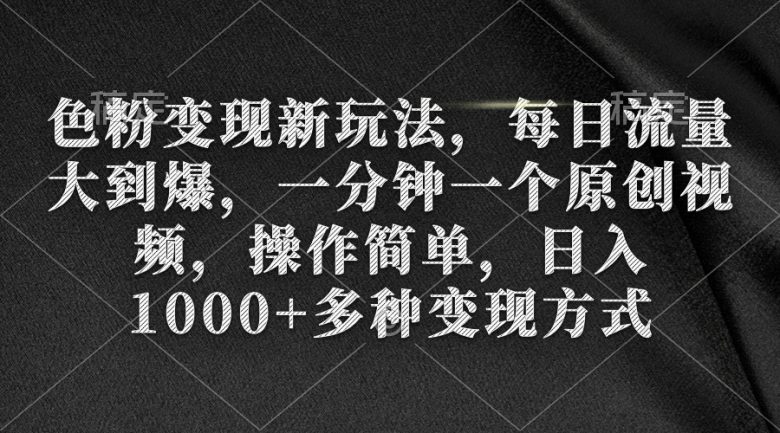 色粉变现新玩法,每日流量大到爆,一分钟一个原创视频,操作简单,日入1… 色粉变现新玩法,每日流量大到爆,一分钟一个原创视频,操作简单,日入1…