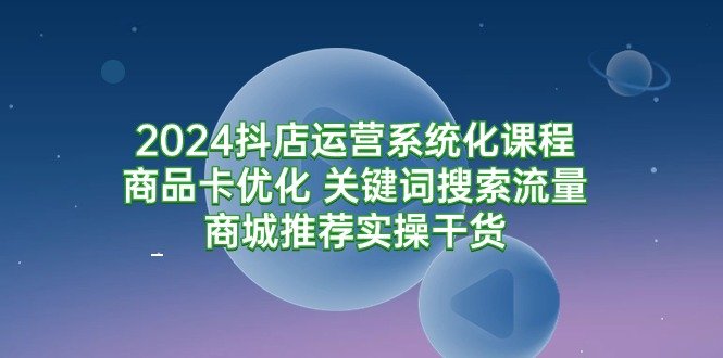 2024抖店运营系统化课程:商品卡优化 关键词搜索流量商城推荐实操干货 2024抖店运营系统化课程:商品卡优化 关键词搜索流量商城推荐实操干货