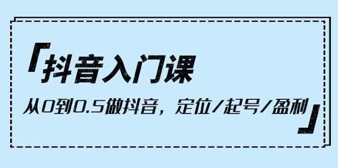抖音入门课,从0到1做抖音,定位/起号/盈利(9节课) 抖音入门课,从0到1做抖音,定位/起号/盈利(9节课)