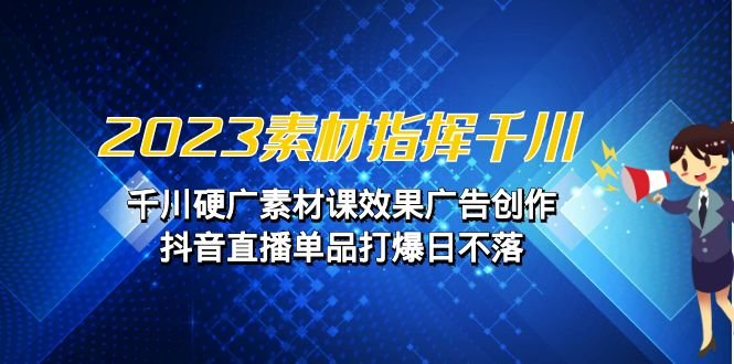 2023素材 指挥千川，千川硬广素材课效果广告创作，抖音直播单品打爆日不落(探索“素材指挥千川”从选择到实践的全面教学)