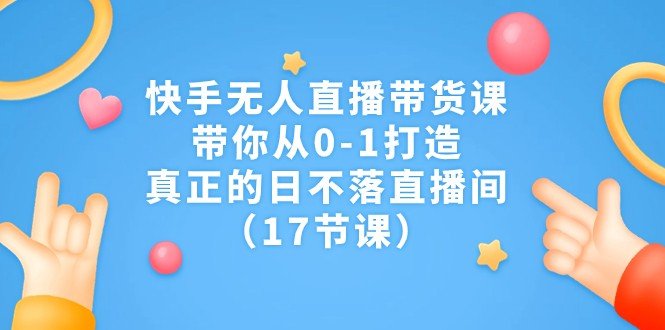 快手无人直播带货课，带你从0-1打造，真正的日不落直播间（17节课）(快手无人直播带货课从零基础到日不落直播间的全面指南)