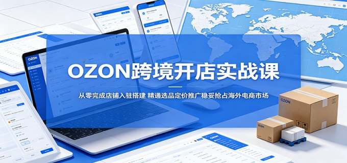 OZON跨境开店实战课:从零完成店铺入驻搭建,精通选品定价推广稳妥抢占海外电商市场
