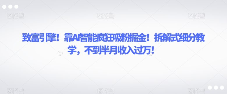 致富引擎！靠AI智能疯狂吸粉掘金！拆解式细分教学，不到半月收入过万【揭秘】(揭秘AI智能疯狂吸粉掘金方法拆解式细分教学助你轻松月入过万！)
