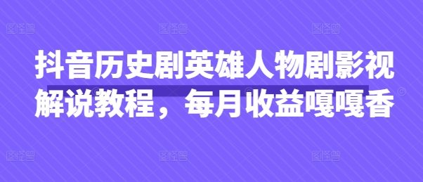 抖音历史剧英雄人物剧影视解说教程，每月收益嘎嘎香