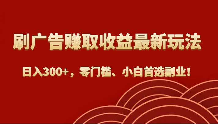刷广告赚取收益最新玩法，日入300+，零门槛、小白首选副业！(零门槛、小白首选的刷广告赚取收益副业)