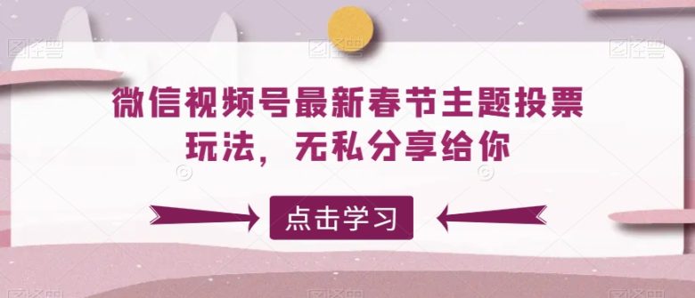 微信视频号最新春节主题投票玩法，无私分享给你(揭秘微信视频号最新春节主题投票玩法)