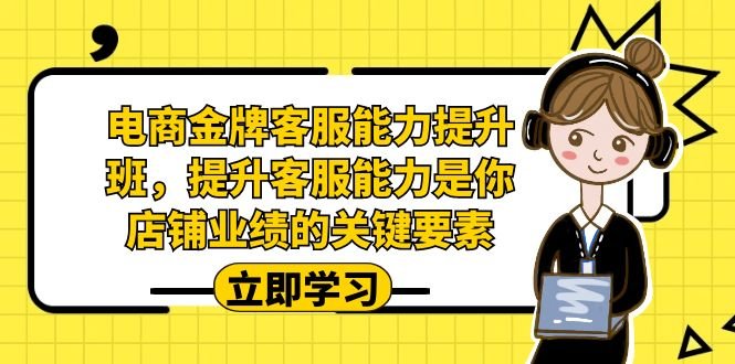 电商-金牌客服能力-提升班，提升客服能力是你店铺业绩的关键要素！(全面提升电商客服能力，助力店铺业绩增长！)