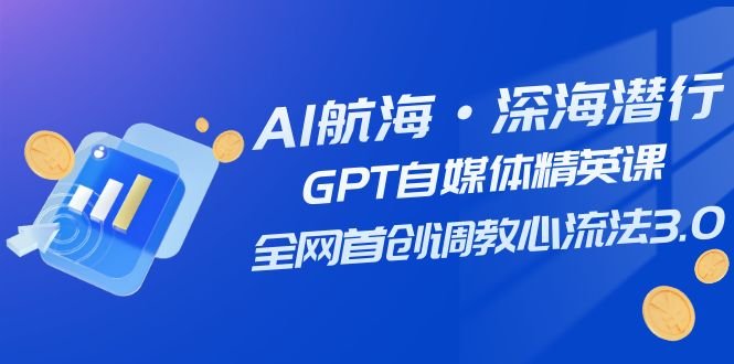 AI航海·深海潜行,GPT自媒体精英课,全网首创调教心流法3.0(20节课)(探索AI技术在自媒体领域的应用与创新) AI航海·深海潜行,GPT自媒体精英课,全网首创调教心流法3.0(20节课)(探索AI技术在自媒体领域的应用与创新)