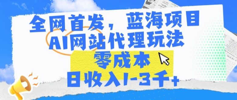 全网首发,蓝海项目,AI网站代理玩法,零成本日收入1-3千+ 全网首发,蓝海项目,AI网站代理玩法,零成本日收入1-3千+
