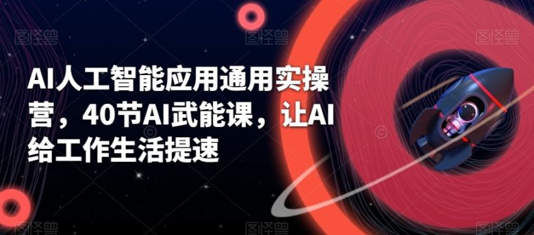 AI人工智能应用通用实操营，40节AI赋能课，让AI给工作生活提速(AI人工智能应用通用实操营40节课程助你全面提升AI技能)