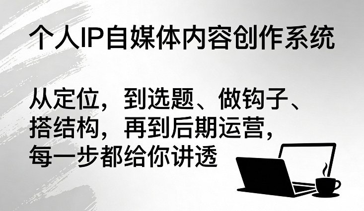 个人IP自媒体内容创作系统,从定位,到选题、做钩子、搭结构,再到后期运营,每一步都给你讲透