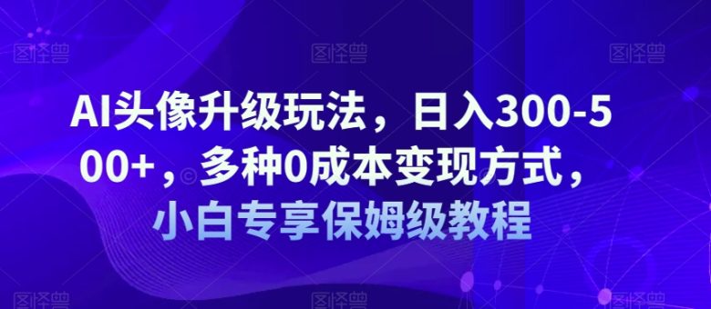 AI头像升级玩法，日入300-500+，多种0成本变现方式，小白专享保姆级教程【揭秘】(揭秘AI头像升级玩法日入300-500+的全新变现途径)