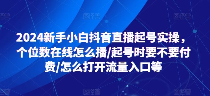 2024新手小白抖音直播起号实操,个位数在线怎么播/起号时要不要付费/怎么打开流量入口等 2024新手小白抖音直播起号实操,个位数在线怎么播/起号时要不要付费/怎么打开流量入口等