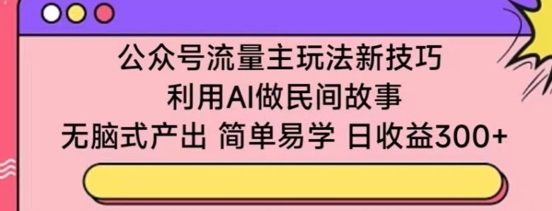 公众号流量主玩法新技巧,利用AI做民间故事 ,无脑式产出,简单易学,日收益300+ 公众号流量主玩法新技巧,利用AI做民间故事 ,无脑式产出,简单易学,日收益300+