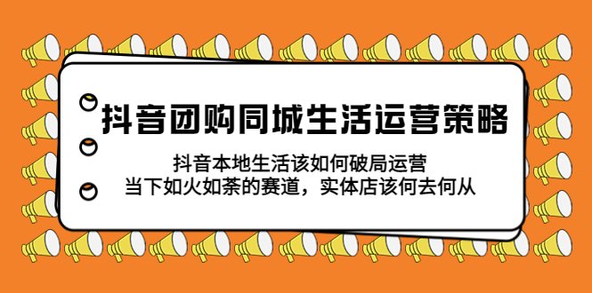 抖音团购同城生活运营策略，抖音本地生活该如何破局，实体店该何去何从！(深入解析抖音团购同城生活运营策略及本地生活破局之道)