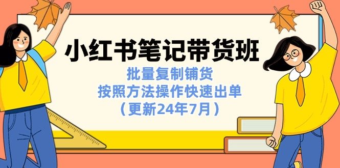 小红书笔记-带货班:批量复制铺货,按照方法操作快速出单(更新24年7月)