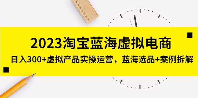 2023淘宝蓝海虚拟电商，日入300+虚拟产品实操运营，蓝海选品+案例拆解(淘宝蓝海虚拟电商实操指南从选品到运营一站式解析)