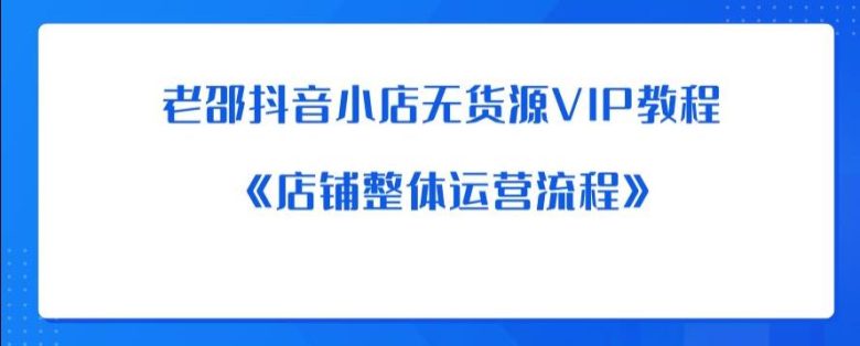 老邵抖音小店无货源VIP教程：《店铺整体运营流程》(《老邵抖音小店无货源VIP教程全面解析店铺运营流程与实用技巧》)