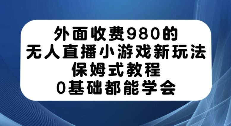 外面收费980的无人直播小游戏新玩法，保姆式教程，0基础都能学会【揭秘】(揭秘无人直播小游戏新玩法，轻松掌握保姆式教程)