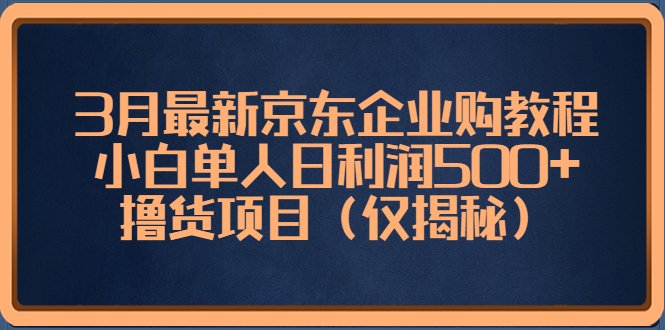 3月最新京东企业购教程，小白单人日利润500+撸货项目（仅揭秘）(揭秘京东企业购最新教程小白单人日利润500+撸货项目)