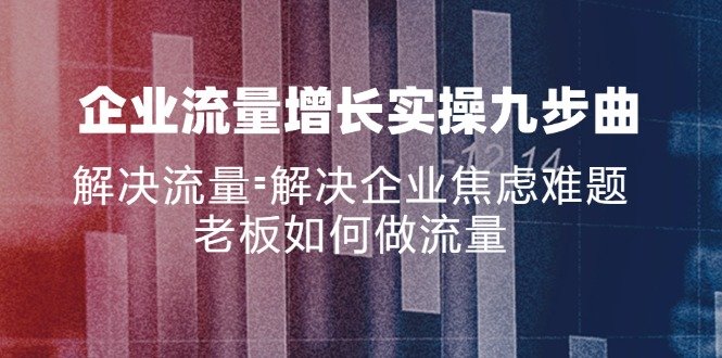 企业流量增长实战九步曲,解决流量=解决企业焦虑难题,老板如何做流量 企业流量增长实战九步曲,解决流量=解决企业焦虑难题,老板如何做流量
