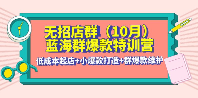 无招店群·蓝海群爆款特训营(10月新课) 低成本起店+小爆款打造+群爆款维护(全面解析无招店群·蓝海群爆款特训营课程内容及实操技巧) 无招店群·蓝海群爆款特训营(10月新课) 低成本起店+小爆款打造+群爆款维护(全面解析无招店群·蓝海群爆款特训营课程内容及实操技巧)
