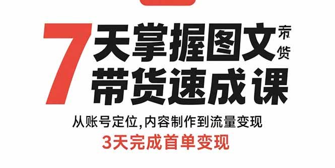 7天掌握图文带货速成课:从账号定位,内容制作到流量变现,3天完成首单变现