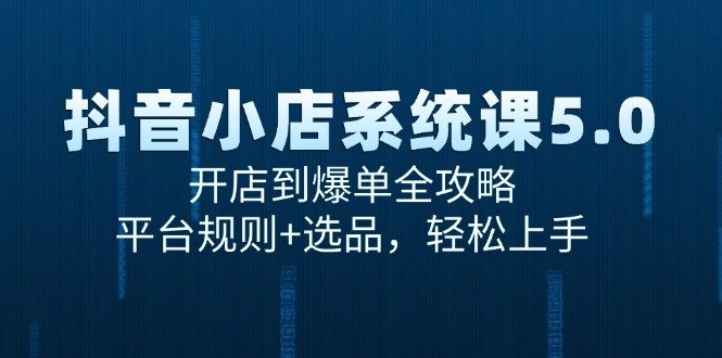 抖音小店系统课5.0,开店到爆单全攻略,平台规则+选品,轻松上手