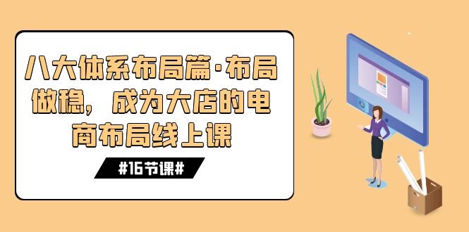 八大体系布局篇·布局做稳，成为大店的电商布局线上课（16节课）(探索电商成功之道16节线上课程助您打造稳健布局)