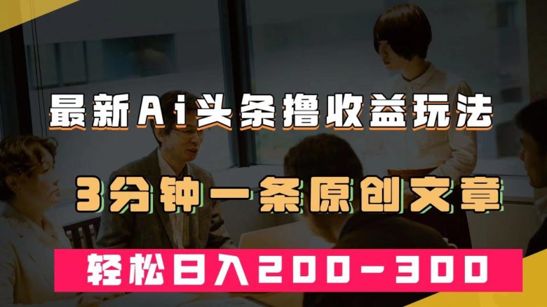 最新AI头条撸收益热门领域玩法,3分钟一条原创文章,轻松日入200-300+(利用AI技术在头条上轻松赚取高收益) 最新AI头条撸收益热门领域玩法,3分钟一条原创文章,轻松日入200-300+(利用AI技术在头条上轻松赚取高收益)