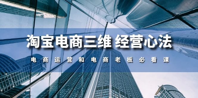 淘宝电商三维经营心法:电商运营和电商老板必看课(59节课) 淘宝电商三维经营心法:电商运营和电商老板必看课(59节课)