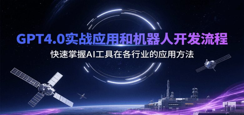 GPT4.0实战应用和机器人开发流程，快速掌握AI工具在各行业的应用方法