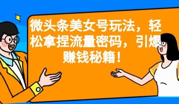 微头条美女号玩法，轻松拿捏流量密码，引爆赚钱秘籍！【揭秘】(揭秘微头条美女号赚钱秘籍轻松掌握流量密码，引爆收益！)