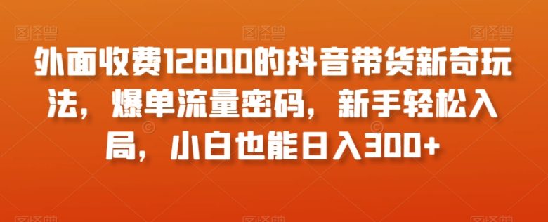 外面收费12800的抖音带货新奇玩法,爆单流量密码,新手轻松入局,小白也能日入300+【揭秘】(揭秘抖音带货新玩法新手也能日入300+) 外面收费12800的抖音带货新奇玩法,爆单流量密码,新手轻松入局,小白也能日入300+【揭秘】(揭秘抖音带货新玩法新手也能日入300+)