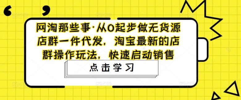 从0起步做无货源店群一件代发,淘宝最新的店群操作玩法,快速启动销售(淘宝最新店群操作玩法无货源店群一件代发全解析) 从0起步做无货源店群一件代发,淘宝最新的店群操作玩法,快速启动销售(淘宝最新店群操作玩法无货源店群一件代发全解析)