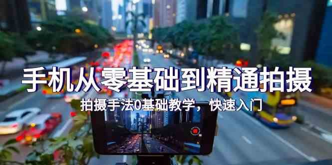手机从零基础到精通拍摄,拍摄手法0基础教学,快速入门(24节) 手机从零基础到精通拍摄,拍摄手法0基础教学,快速入门(24节)