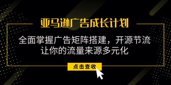 亚马逊-广告成长计划,掌握广告矩阵搭建/开源节流/流量来源多元化 亚马逊-广告成长计划,掌握广告矩阵搭建/开源节流/流量来源多元化