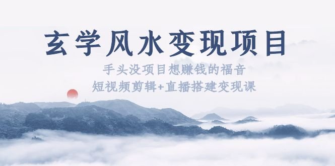 玄学风水变现项目：手头没项目想赚钱的福音（短视频剪辑+直播搭建变现课）(探索玄学风水变现之路，助您轻松赚钱！)