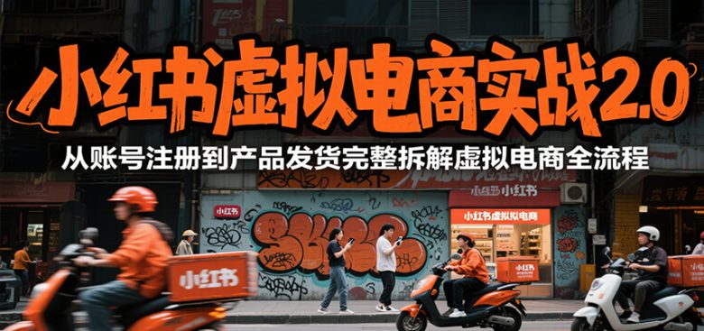 小红书虚拟电商实战2.0,从账号注册到产品发货完整拆解虚拟电商全流程