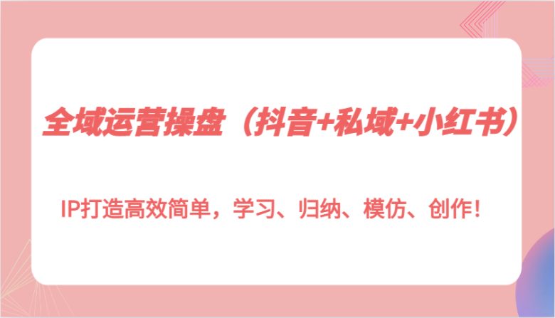 全域运营操盘(抖音+私域+小红书)IP打造高效简单,学习、归纳、模仿、创作!